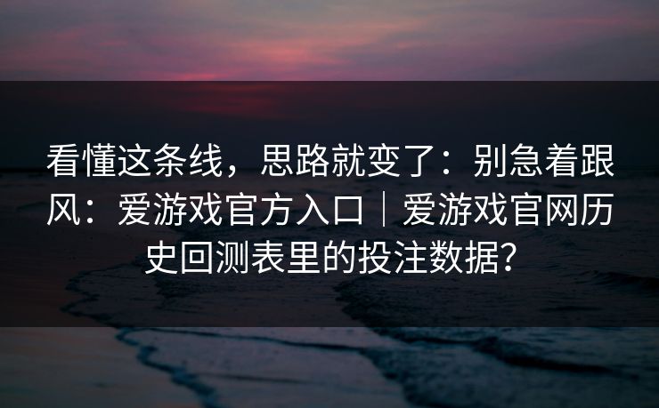 看懂这条线,思路就变了:别急着跟风:爱游戏官方入口|爱游戏官网历史回测表里的投注数据? 看懂这条线,思路就变了:别急着跟风:爱游戏官方入口|爱游戏官网历史回测表里的投注数据?