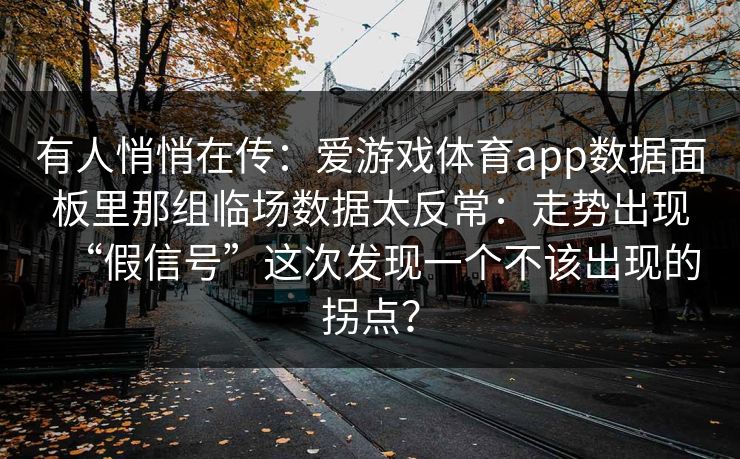 有人悄悄在传:爱游戏体育app数据面板里那组临场数据太反常:走势出现“假信号”这次发现一个不该出现的拐点? 有人悄悄在传:爱游戏体育app数据面板里那组临场数据太反常:走势出现“假信号”这次发现一个不该出现的拐点?