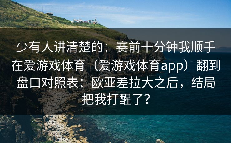 少有人讲清楚的：赛前十分钟我顺手在爱游戏体育（爱游戏体育app）翻到盘口对照表：欧亚差拉大之后，结局把我打醒了？