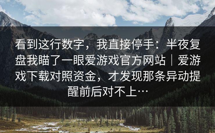 看到这行数字，我直接停手：半夜复盘我瞄了一眼爱游戏官方网站｜爱游戏下载对照资金，才发现那条异动提醒前后对不上…