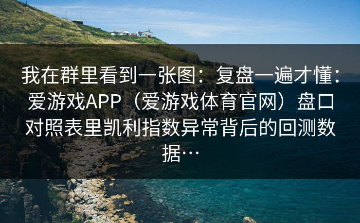 我在群里看到一张图:复盘一遍才懂:爱游戏APP(爱游戏体育官网)盘口对照表里凯利指数异常背后的回测数据… 我在群里看到一张图:复盘一遍才懂:爱游戏APP(爱游戏体育官网)盘口对照表里凯利指数异常背后的回测数据…