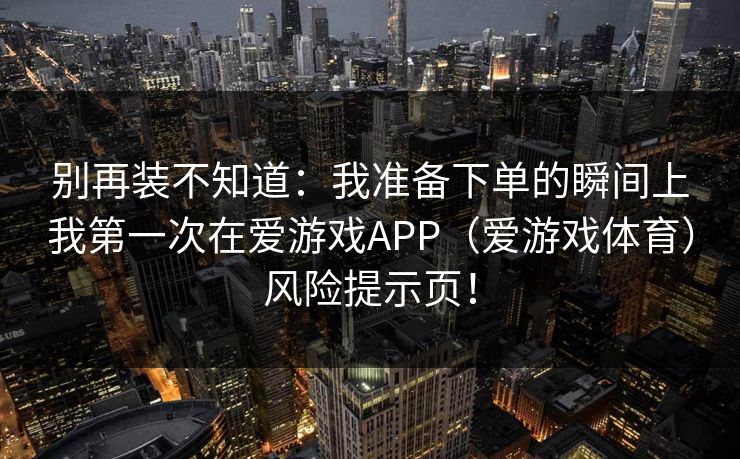 别再装不知道：我准备下单的瞬间上我第一次在爱游戏APP（爱游戏体育）风险提示页！