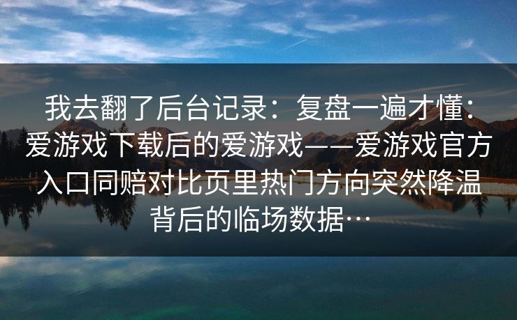 我去翻了后台记录:复盘一遍才懂:爱游戏下载后的爱游戏——爱游戏官方入口同赔对比页里热门方向突然降温背后的临场数据… 我去翻了后台记录:复盘一遍才懂:爱游戏下载后的爱游戏——爱游戏官方入口同赔对比页里热门方向突然降温背后的临场数据…