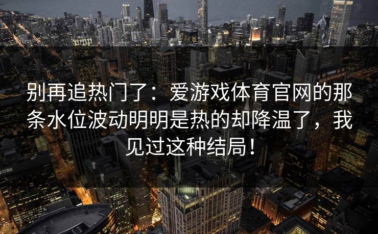别再追热门了:爱游戏体育官网的那条水位波动明明是热的却降温了,我见过这种结局! 别再追热门了:爱游戏体育官网的那条水位波动明明是热的却降温了,我见过这种结局!