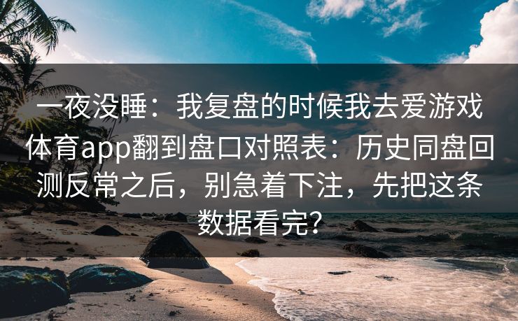 一夜没睡：我复盘的时候我去爱游戏体育app翻到盘口对照表：历史同盘回测反常之后，别急着下注，先把这条数据看完？