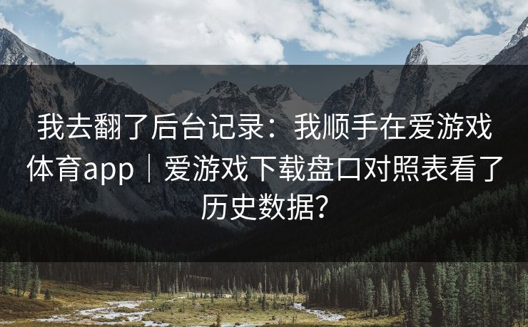 我去翻了后台记录:我顺手在爱游戏体育app|爱游戏下载盘口对照表看了历史数据? 我去翻了后台记录:我顺手在爱游戏体育app|爱游戏下载盘口对照表看了历史数据?