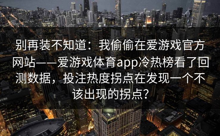 别再装不知道：我偷偷在爱游戏官方网站——爱游戏体育app冷热榜看了回测数据，投注热度拐点在发现一个不该出现的拐点？
