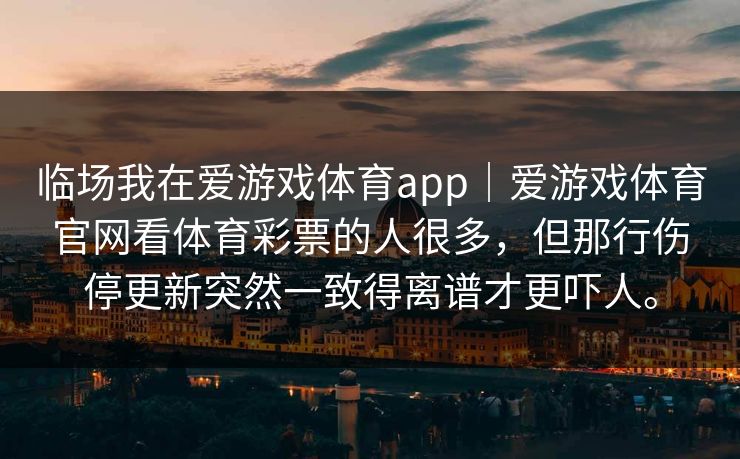 临场我在爱游戏体育app｜爱游戏体育官网看体育彩票的人很多，但那行伤停更新突然一致得离谱才更吓人。