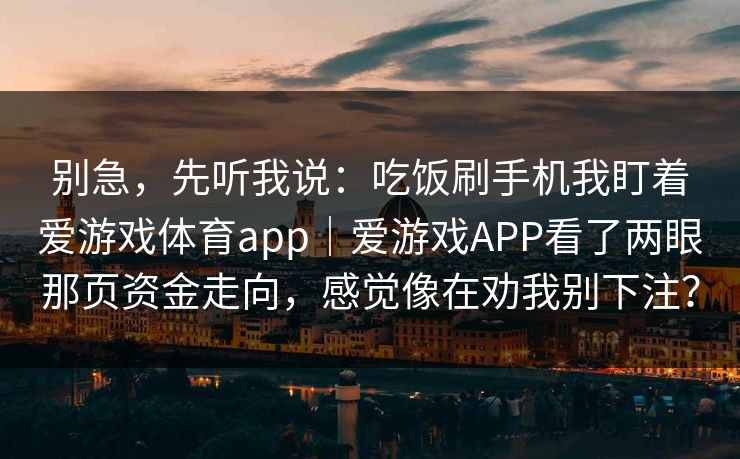 别急，先听我说：吃饭刷手机我盯着爱游戏体育app｜爱游戏APP看了两眼那页资金走向，感觉像在劝我别下注？