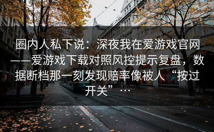 圈内人私下说：深夜我在爱游戏官网——爱游戏下载对照风控提示复盘，数据断档那一刻发现赔率像被人“按过开关”…