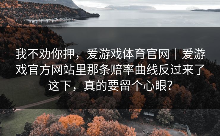 我不劝你押，爱游戏体育官网｜爱游戏官方网站里那条赔率曲线反过来了这下，真的要留个心眼？