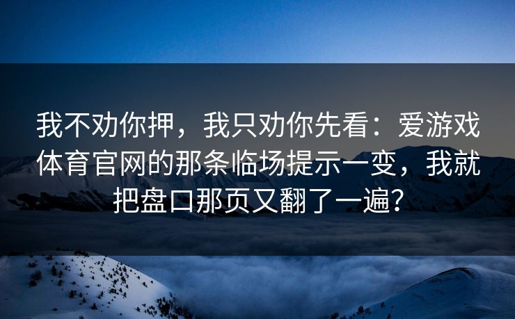 我不劝你押，我只劝你先看：爱游戏体育官网的那条临场提示一变，我就把盘口那页又翻了一遍？