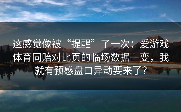 这感觉像被“提醒”了一次：爱游戏体育同赔对比页的临场数据一变，我就有预感盘口异动要来了？