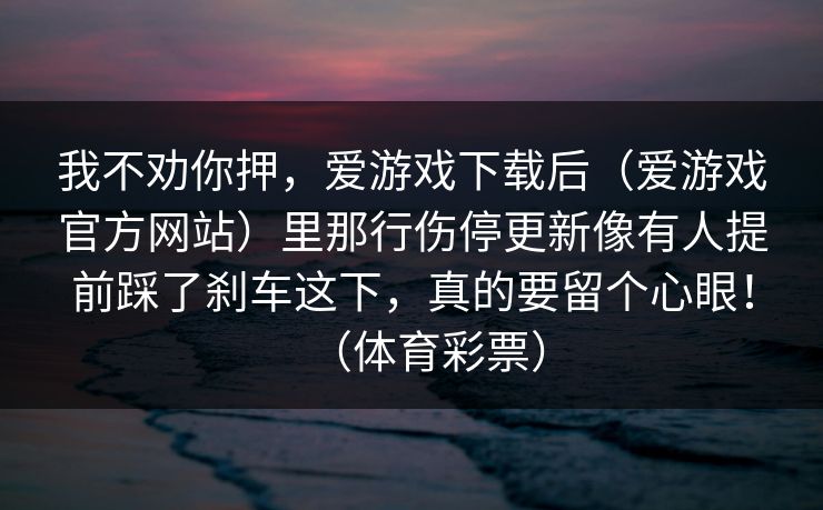 我不劝你押，爱游戏下载后（爱游戏官方网站）里那行伤停更新像有人提前踩了刹车这下，真的要留个心眼！（体育彩票）