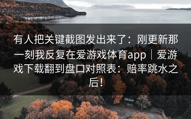 有人把关键截图发出来了：刚更新那一刻我反复在爱游戏体育app｜爱游戏下载翻到盘口对照表：赔率跳水之后！
