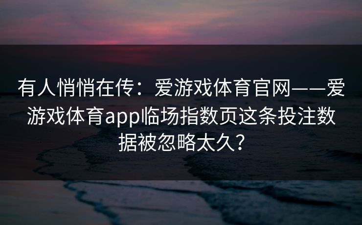 有人悄悄在传：爱游戏体育官网——爱游戏体育app临场指数页这条投注数据被忽略太久？