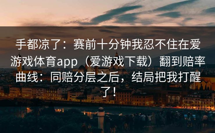 手都凉了：赛前十分钟我忍不住在爱游戏体育app（爱游戏下载）翻到赔率曲线：同赔分层之后，结局把我打醒了！