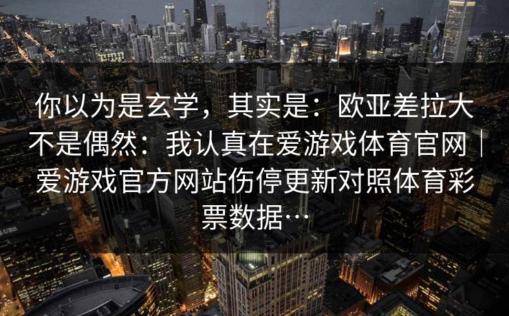 你以为是玄学,其实是:欧亚差拉大不是偶然:我认真在爱游戏体育官网|爱游戏官方网站伤停更新对照体育彩票数据… 你以为是玄学,其实是:欧亚差拉大不是偶然:我认真在爱游戏体育官网|爱游戏官方网站伤停更新对照体育彩票数据…