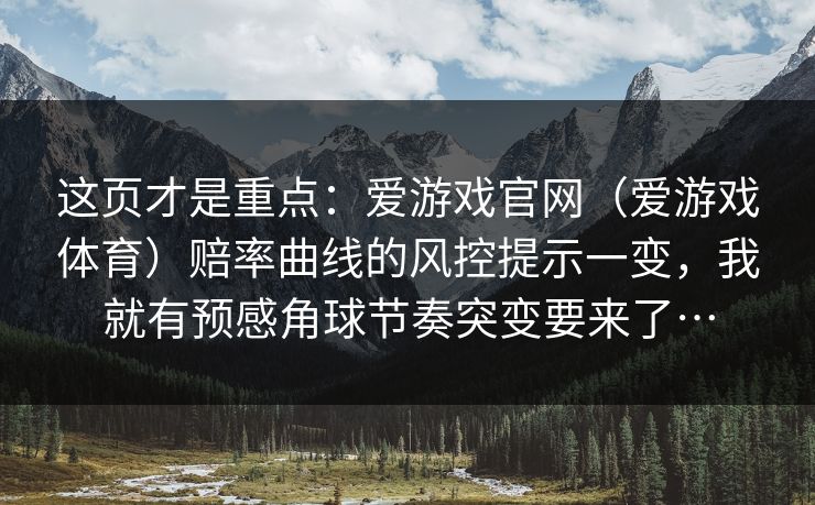这页才是重点:爱游戏官网(爱游戏体育)赔率曲线的风控提示一变,我就有预感角球节奏突变要来了… 这页才是重点:爱游戏官网(爱游戏体育)赔率曲线的风控提示一变,我就有预感角球节奏突变要来了…