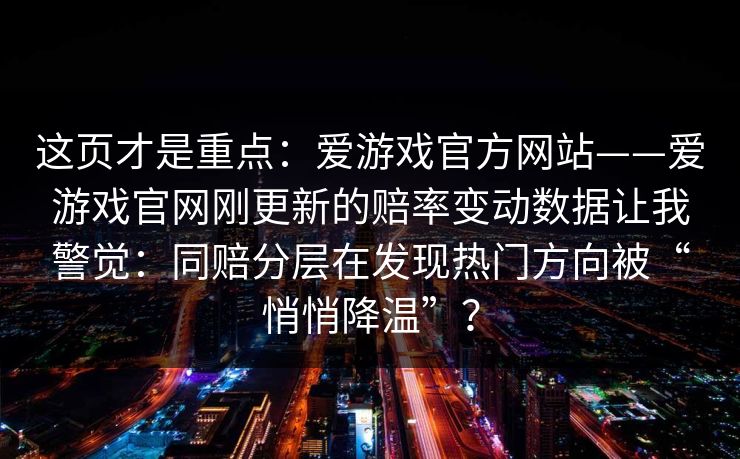 这页才是重点：爱游戏官方网站——爱游戏官网刚更新的赔率变动数据让我警觉：同赔分层在发现热门方向被“悄悄降温”？