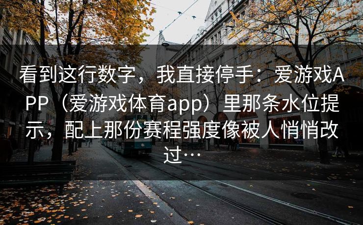 看到这行数字,我直接停手:爱游戏APP(爱游戏体育app)里那条水位提示,配上那份赛程强度像被人悄悄改过… 看到这行数字,我直接停手:爱游戏APP(爱游戏体育app)里那条水位提示,配上那份赛程强度像被人悄悄改过…