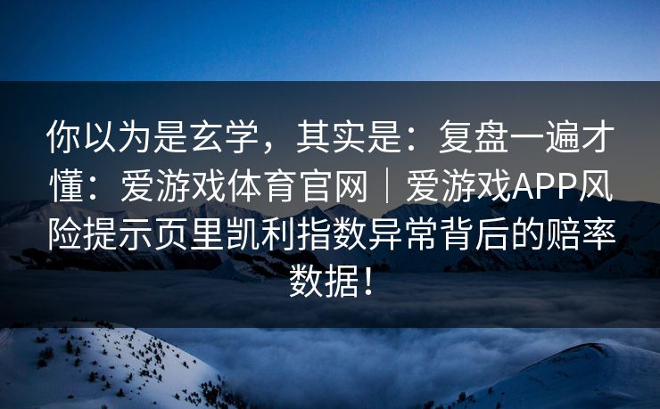 你以为是玄学，其实是：复盘一遍才懂：爱游戏体育官网｜爱游戏APP风险提示页里凯利指数异常背后的赔率数据！