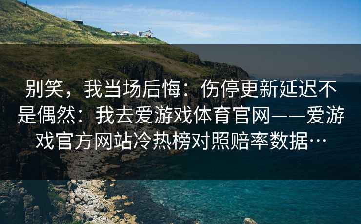 别笑，我当场后悔：伤停更新延迟不是偶然：我去爱游戏体育官网——爱游戏官方网站冷热榜对照赔率数据…