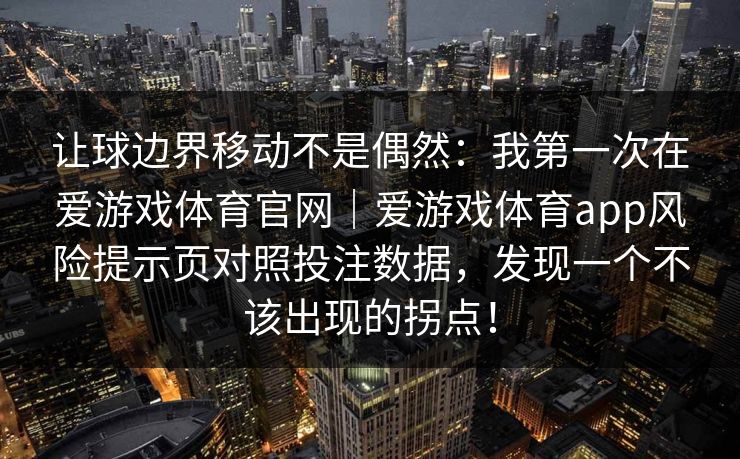 让球边界移动不是偶然：我第一次在爱游戏体育官网｜爱游戏体育app风险提示页对照投注数据，发现一个不该出现的拐点！