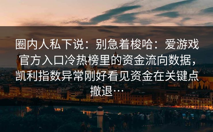 圈内人私下说：别急着梭哈：爱游戏官方入口冷热榜里的资金流向数据，凯利指数异常刚好看见资金在关键点撤退…