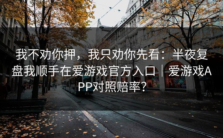 我不劝你押,我只劝你先看:半夜复盘我顺手在爱游戏官方入口|爱游戏APP对照赔率? 我不劝你押,我只劝你先看:半夜复盘我顺手在爱游戏官方入口|爱游戏APP对照赔率?