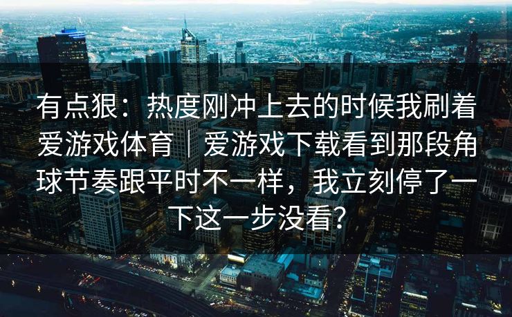 有点狠：热度刚冲上去的时候我刷着爱游戏体育｜爱游戏下载看到那段角球节奏跟平时不一样，我立刻停了一下这一步没看？