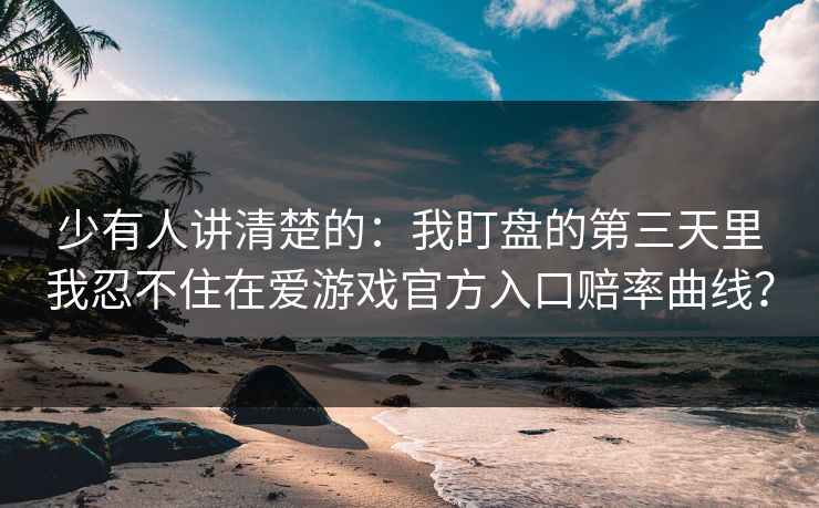 少有人讲清楚的：我盯盘的第三天里我忍不住在爱游戏官方入口赔率曲线？