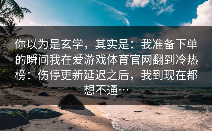 你以为是玄学,其实是:我准备下单的瞬间我在爱游戏体育官网翻到冷热榜:伤停更新延迟之后,我到现在都想不通… 你以为是玄学,其实是:我准备下单的瞬间我在爱游戏体育官网翻到冷热榜:伤停更新延迟之后,我到现在都想不通…