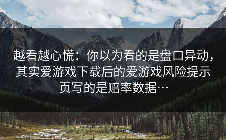 越看越心慌：你以为看的是盘口异动，其实爱游戏下载后的爱游戏风险提示页写的是赔率数据…