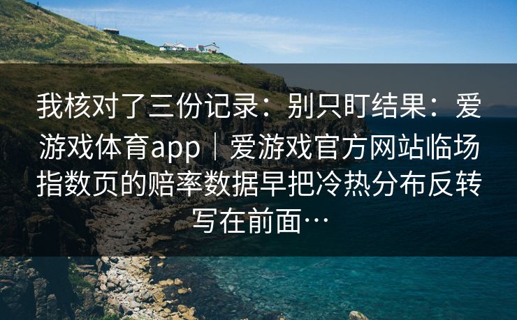 我核对了三份记录:别只盯结果:爱游戏体育app|爱游戏官方网站临场指数页的赔率数据早把冷热分布反转写在前面… 我核对了三份记录:别只盯结果:爱游戏体育app|爱游戏官方网站临场指数页的赔率数据早把冷热分布反转写在前面…