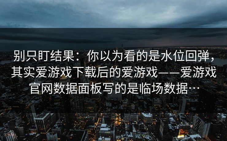 别只盯结果:你以为看的是水位回弹,其实爱游戏下载后的爱游戏——爱游戏官网数据面板写的是临场数据… 别只盯结果:你以为看的是水位回弹,其实爱游戏下载后的爱游戏——爱游戏官网数据面板写的是临场数据…