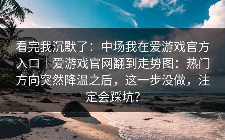 看完我沉默了：中场我在爱游戏官方入口｜爱游戏官网翻到走势图：热门方向突然降温之后，这一步没做，注定会踩坑？