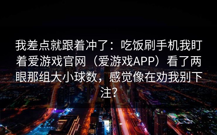 我差点就跟着冲了：吃饭刷手机我盯着爱游戏官网（爱游戏APP）看了两眼那组大小球数，感觉像在劝我别下注？