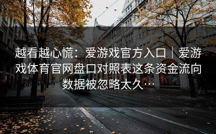 越看越心慌：爱游戏官方入口｜爱游戏体育官网盘口对照表这条资金流向数据被忽略太久…