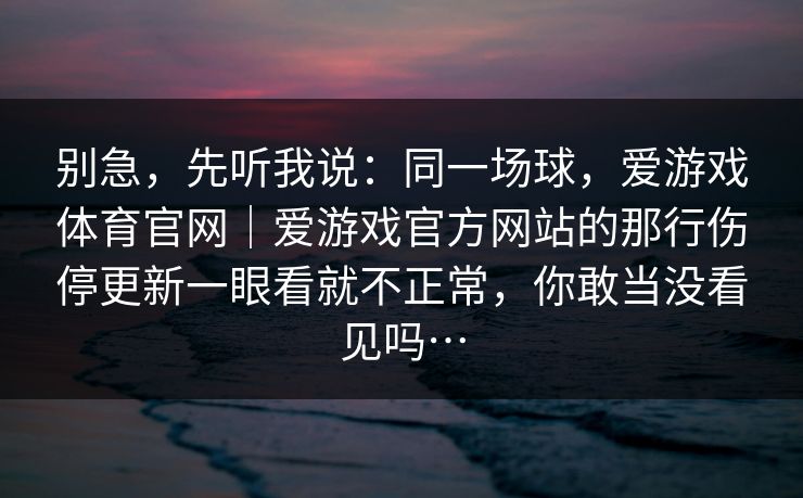 别急，先听我说：同一场球，爱游戏体育官网｜爱游戏官方网站的那行伤停更新一眼看就不正常，你敢当没看见吗…
