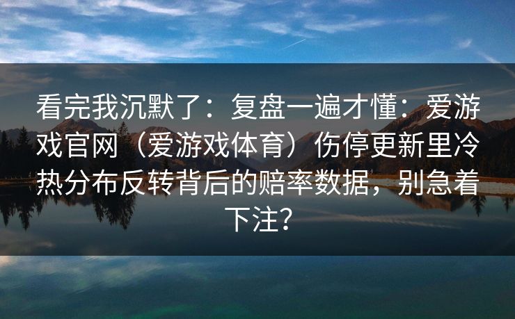 看完我沉默了：复盘一遍才懂：爱游戏官网（爱游戏体育）伤停更新里冷热分布反转背后的赔率数据，别急着下注？