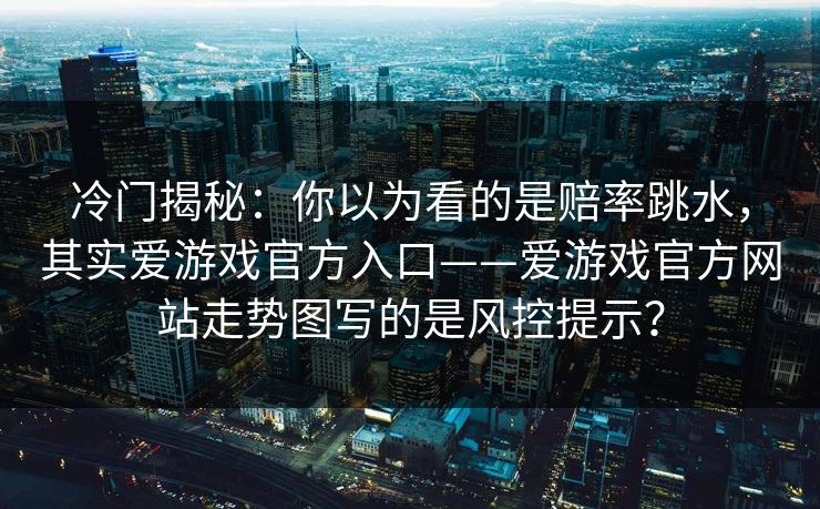 冷门揭秘：你以为看的是赔率跳水，其实爱游戏官方入口——爱游戏官方网站走势图写的是风控提示？