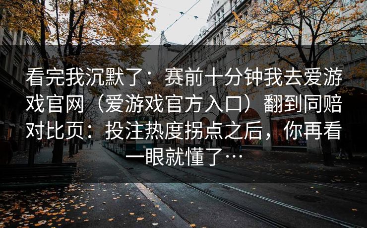 看完我沉默了：赛前十分钟我去爱游戏官网（爱游戏官方入口）翻到同赔对比页：投注热度拐点之后，你再看一眼就懂了…