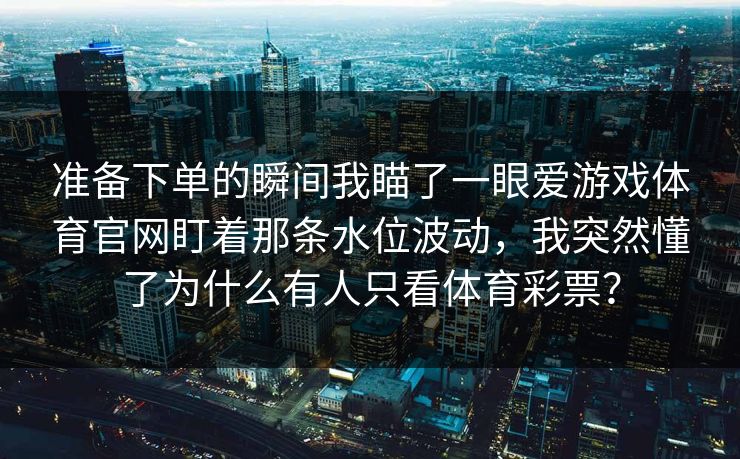 准备下单的瞬间我瞄了一眼爱游戏体育官网盯着那条水位波动,我突然懂了为什么有人只看体育彩票? 准备下单的瞬间我瞄了一眼爱游戏体育官网盯着那条水位波动,我突然懂了为什么有人只看体育彩票?