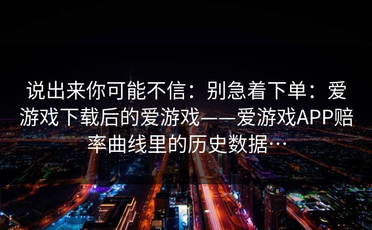 说出来你可能不信：别急着下单：爱游戏下载后的爱游戏——爱游戏APP赔率曲线里的历史数据…