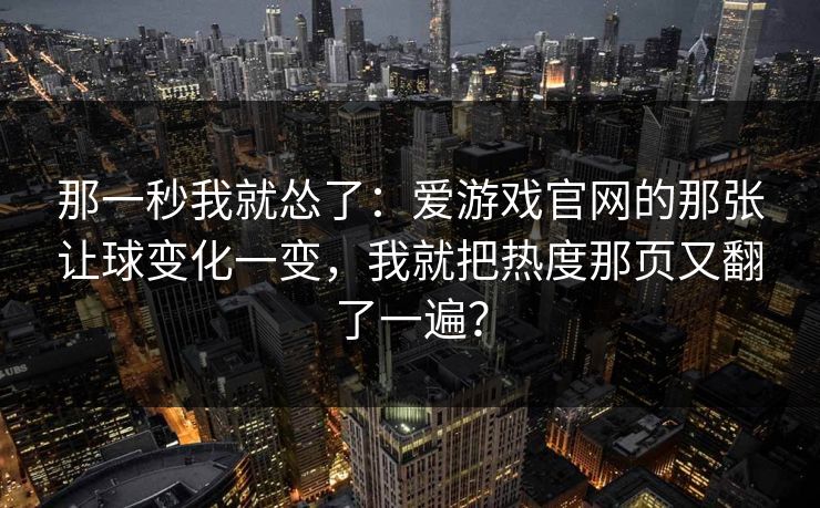那一秒我就怂了:爱游戏官网的那张让球变化一变,我就把热度那页又翻了一遍? 那一秒我就怂了:爱游戏官网的那张让球变化一变,我就把热度那页又翻了一遍?