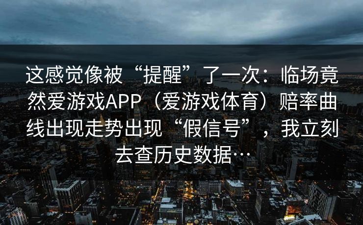 这感觉像被“提醒”了一次:临场竟然爱游戏APP(爱游戏体育)赔率曲线出现走势出现“假信号”,我立刻去查历史数据… 这感觉像被“提醒”了一次:临场竟然爱游戏APP(爱游戏体育)赔率曲线出现走势出现“假信号”,我立刻去查历史数据…