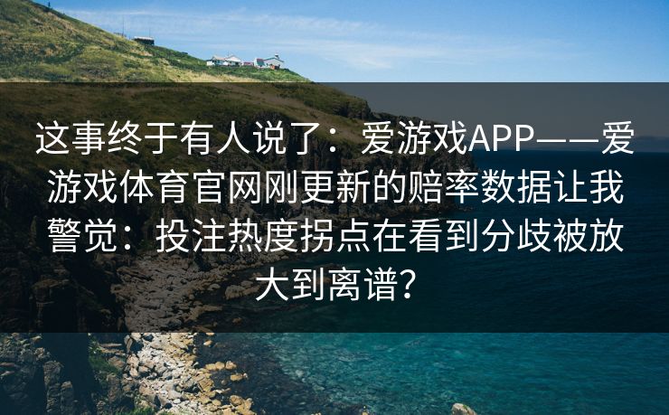 这事终于有人说了:爱游戏APP——爱游戏体育官网刚更新的赔率数据让我警觉:投注热度拐点在看到分歧被放大到离谱? 这事终于有人说了:爱游戏APP——爱游戏体育官网刚更新的赔率数据让我警觉:投注热度拐点在看到分歧被放大到离谱?