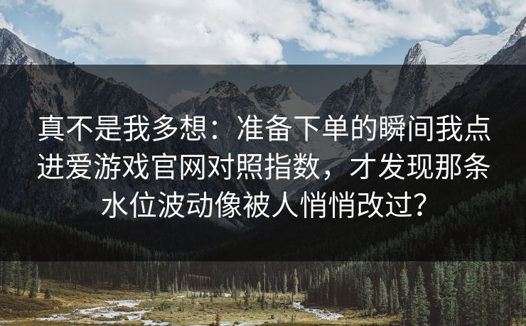 真不是我多想:准备下单的瞬间我点进爱游戏官网对照指数,才发现那条水位波动像被人悄悄改过? 真不是我多想:准备下单的瞬间我点进爱游戏官网对照指数,才发现那条水位波动像被人悄悄改过?