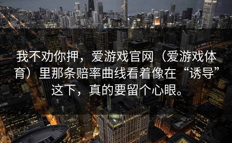 我不劝你押，爱游戏官网（爱游戏体育）里那条赔率曲线看着像在“诱导”这下，真的要留个心眼。